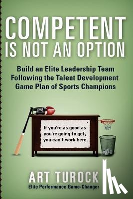 Turock, Art - Competent is Not an Option: Build an Elite Leadership Team Following the Talent Development Game Plan of Sports Champions