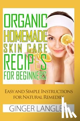 Langley, Ginger - Organic Homemade Skin Care Recipes for Beginners: : Easy and Simple Instructions for Natural Remedies