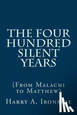 Ironside, Harry A. - The Four Hundred Silent Years: (From Malachi to Matthew)