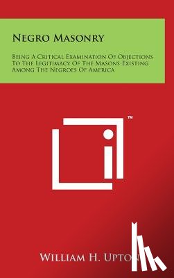 Upton, William H. - Negro Masonry: Being A Critical Examination Of Objections To The Legitimacy Of The Masons Existing Among The Negroes Of America