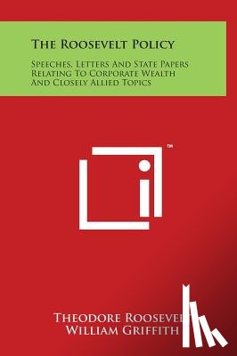 Roosevelt, Theodore - The Roosevelt Policy: Speeches, Letters And State Papers Relating To Corporate Wealth And Closely Allied Topics