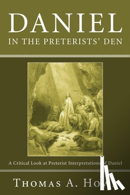 Howe, Thomas A. - Daniel in the Preterists' Den: A Critical Look at Preterist Interpretations of Daniel