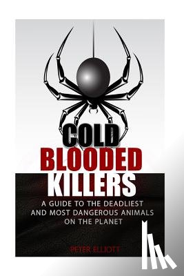 Elliott, Peter - Cold Blooded Killers: A guide to the deadliest and most dangerous animals on the planet