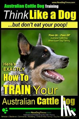 Pearce, Paul Allen - Australian Cattle Dog Training Think Like Me ...But Don't Eat Your Poop!: Here's EXACTLY How to Train Your Australian Cattle Dog