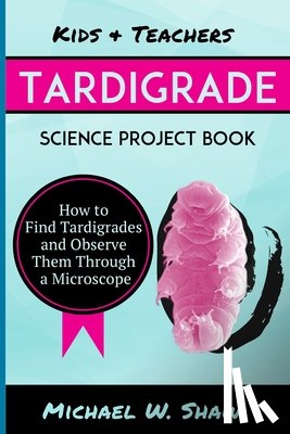 Shaw, Michael W. - Kids & Teachers Tardigrade Science Project Book: How To Find Tardigrades and Observe Them Through a Microscope