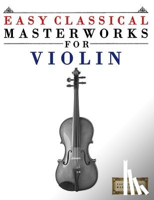 Masterworks, Easy Classical - Easy Classical Masterworks for Violin: Music of Bach, Beethoven, Brahms, Handel, Haydn, Mozart, Schubert, Tchaikovsky, Vivaldi and Wagner