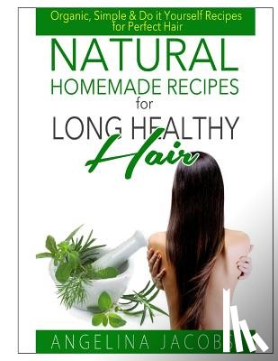 Jacobs, Angelina - Natural Homemade Recipes for Long Healthy Hair: Organic, Simple & Do it Yourself Recipes for Perfect Hair