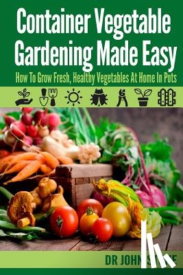 Stone, John - Container Vegetable Gardening Made Easy: How To Grow Fresh, Healthy Vegetables At Home In Pots