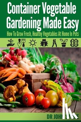 Stone, John - Container Vegetable Gardening Made Easy: How To Grow Fresh, Healthy Vegetables At Home In Pots