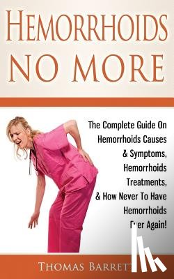 Barrett, Thomas - Hemorrhoids No More: The Complete Guide On Hemorrhoids Causes & Symptoms, Hemorrhoids Treatments, & How Never To Have Hemorrhoids Ever Again!