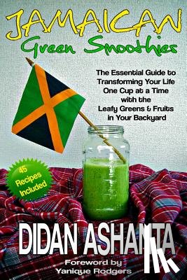 Ashanta, Didan - Jamaican Green Smoothies: The Essential Guide to Transforming Your Life, One Cup At a Time, With the Leafy Greens & Fruits In Your Backyard