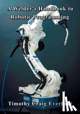 Everhart, Timothy Craig - A Welder's Handbook to Robotic Programming