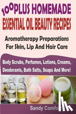 Comfort, Sandy - 100 Plus Homemade Essential Oil Beauty Recipes: Aromatherapy Preparations For Skin, Lip And Hair Care (Body Scrubs, Perfumes, Lotions, Creams, Deodora