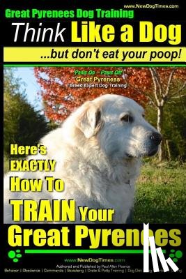 Pearce, Paul Allen - Great Pyrenees Dog Training Think Like a Dog - But Don't Eat Your Poop!: 'Paws On Paws Off' - Great Pyrenees - Breed Expert Dog Training