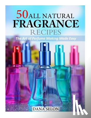 Selon, Dana - 50 All Natural Fragrance Recipes: The Art of Perfume Making Made Easy