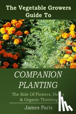 Paris, James - Companion Planting: The Vegetable Gardeners Guide To The Role Of Flowers, Herbs, And Organic Thinking