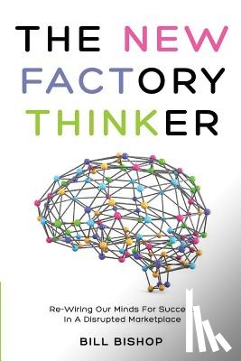 Bishop, Bill - The New Factory Thinker: Surviving And Succeeding In A Marketplace Disrupted By Technology
