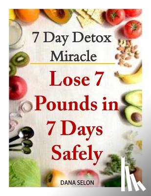 Selon, Dana - 7 Day Detox Miracle: Lose 7 Pounds in 7 Days Safely: Purifying Your Body with the Miracle of Detox