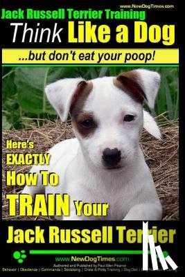 Pearce, Paul Allen - Jack Russell Terrier Training, Think Like a Dog, But Don't Eat your Poop!: Here's EXACTLY How To Train Your Jack Russell Terrier