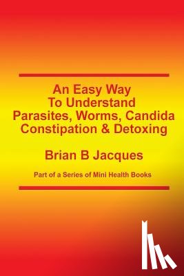 Jacques, Brian B. - An Easy Way To Understand Parasites, Worms, Candida, Constipation & Detoxing