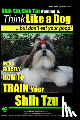 Pearce, Paul Allen - Shih Tzu, Shih Tzu training a: Think Like a Dog, But Don't Eat Your Poop!: Shih Tzu Breed Expert Training, Here's EXACLTY How to Train Yuor Shih Tzu