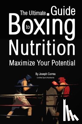 Correa (Certified Sports Nutritionist) - The Ultimate Guide to Boxing Nutrition: Maximize Your Potential