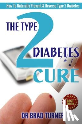 Turner, Br Brad - The Type 2 Diabetes Cure: How To Naturally Prevent & Reverse Type 2 Diabetes
