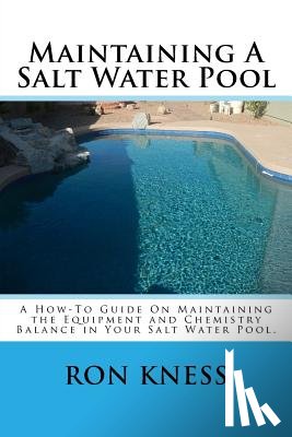 Kness, Ron D. - Maintaining A Salt Water Pool: A How-To Guide On Maintaining the Equipment and Chemistry Balance in Your Salt Water Pool.