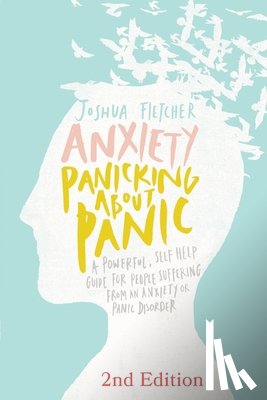 Fletcher, Joshua - Anxiety: Panicking about Panic: A powerful, self-help guide for those suffering from an Anxiety or Panic Disorder (Panic Attacks, Panic Attack Book)