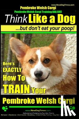 Pearce, Paul Allen - Pembroke Welsh Corgi, Pembroke Welsh Corgi Training AAA AKC: Think Like a Dog, But Don't Eat Your Poop! - Breed Expert Dog Training: Here's EXACTLY Ho