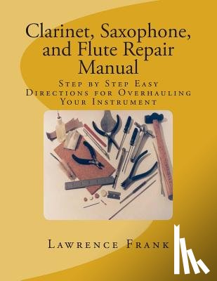 Frank, Lawrence S. - Clarinet, Saxophone, and Flute Repair Manual: Step by Step Easy Directions for Overhauling Your Instrument
