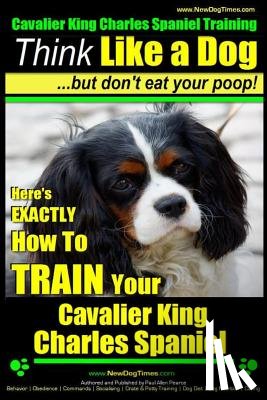Pearce, Paul Allen - Cavalier King Charles Spaniel Training Think Like a Dog, But Don't Eat Your P: Here's EXACTLY How To TRAIN Your Cavalier King Charles Spaniel
