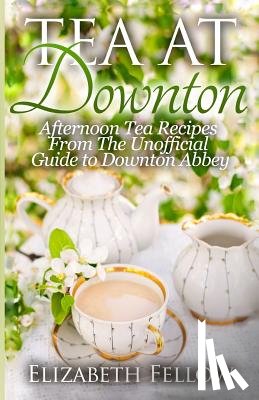 Fellow, Elizabeth - Tea at Downton: Afternoon Tea Recipes From The Unofficial Guide to Downton Abbey