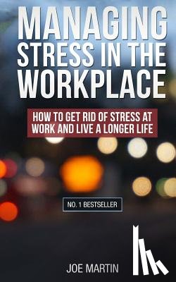 Martin, Joe - Managing Stress in the Workplace: How To Get Rid Of Stress At Work And Live A Longer Life