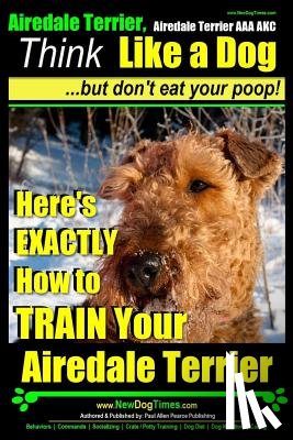 Pearce, Paul Allen - Airedale, Airedale Terrier AAA AKC: Think Like a Dog But Don't Eat Your Poop!: Airedale Terrier Breed Expert Training - Here's EXACTLY How To TRAIN Yo