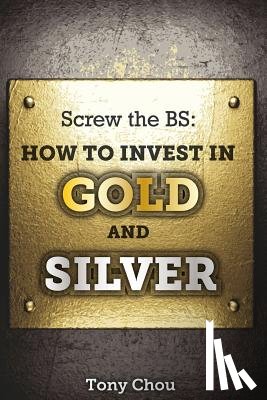 Chou, Tony - Screw the BS: How to Invest in Gold and Silver