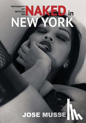 Musse, Jose - Naked in New York: Photography, Art, Eroticism, and Sex
