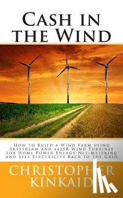Kinkaid, Christopher - Cash in the Wind: How to Build a Wind Farm using Skystream and 442SR Wind Turbines for Home Power Energy Net-Metering and Sell Electrici
