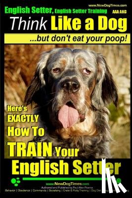 Pearce, Paul Allen - English Setter, English Setter Training AAA AKC Think Like a Dog, But Don't Eat Your Poop!: English Setter Breed Expert Training Here's EXACTLY How to