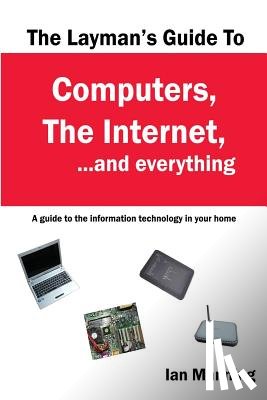 Manning, Ian - The Layman's Guide to Computers, the Internet, and Everything: A guide to the information technology in your home