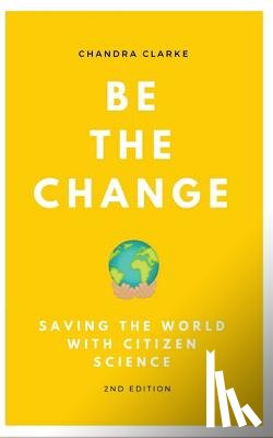 Clarke, Chandra - Be the Change: Saving the World with Citizen Science