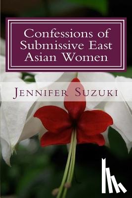 Suzuki, Jennifer - Confessions of Submissive East Asian Women: a philosophical novel on BDSM, interracial love, dominant White men and submissive east asian women relati