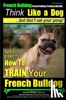 Pearce, Paul Allen - French Bulldog, French Bulldog Training AAA AKC: Think Like a Dog, but Don't Eat Your Poop! French Bulldog Breed Expert Training: Here's EXACTLY How t