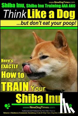 Pearce, Paul Allen - Shiba Inu, Shiba Inu Training AAA AKC: Think Like a Dog, but Don't Eat Your Poop! Shiba Inu Breed Expert Training: Here's EXACTLY How to Train Your Sh