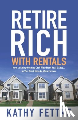 Fettke, Kathy - Retire Rich with Rentals: How to Enjoy Ongoing Cash Flow From Real Estate...So You Don't Have to Work Forever