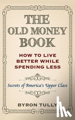 Tully, Byron - The Old Money Book: How To Live Better While Spending Less: Secrets of America's Upper Class