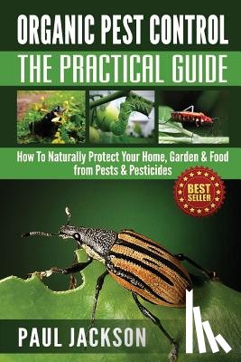 Jackson, Paul - Organic Pest Control The Practical Guide: How To Naturally Protect Your Home, Garden & Food from Pests & Pesticides