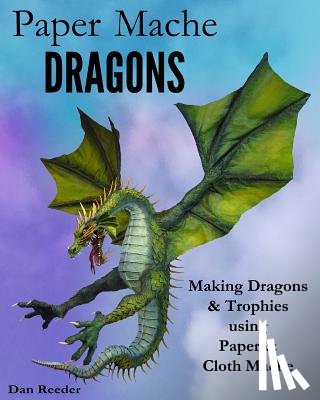 Reeder, Dan - Paper Mache Dragons: Making Dragons & Trophies using Paper & Cloth Mache