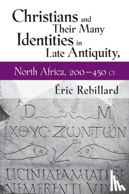 Rebillard, Eric - Christians and Their Many Identities in Late Antiquity, North Africa, 200-450 CE