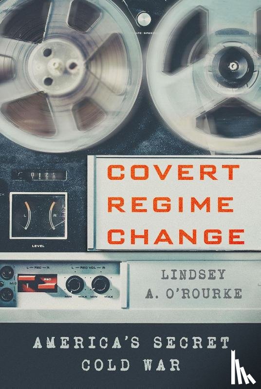 O'Rourke, Lindsey A. - Covert Regime Change